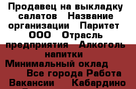 Продавец на выкладку салатов › Название организации ­ Паритет, ООО › Отрасль предприятия ­ Алкоголь, напитки › Минимальный оклад ­ 24 200 - Все города Работа » Вакансии   . Кабардино-Балкарская респ.